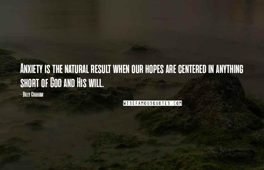 Billy Graham Quotes: Anxiety is the natural result when our hopes are centered in anything short of God and His will.