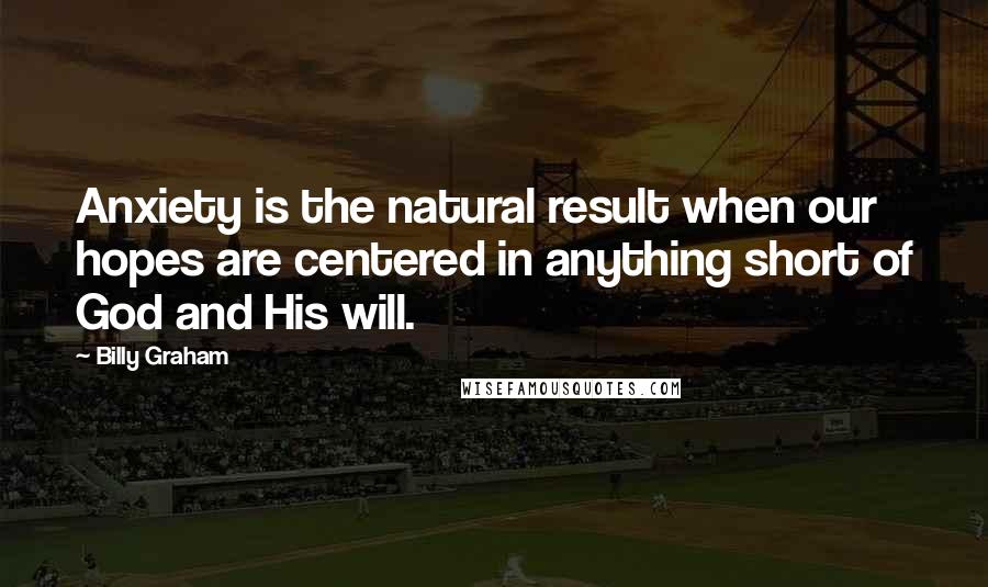 Billy Graham Quotes: Anxiety is the natural result when our hopes are centered in anything short of God and His will.
