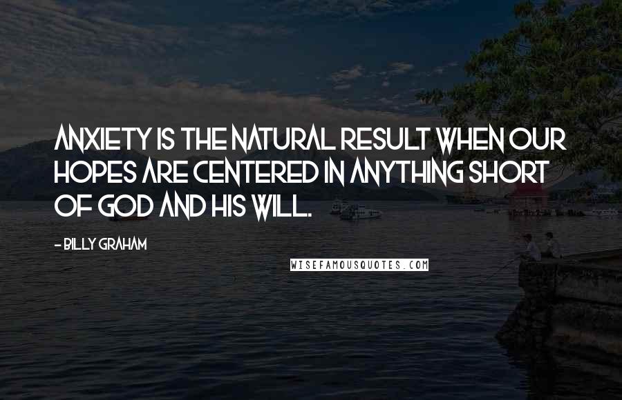 Billy Graham Quotes: Anxiety is the natural result when our hopes are centered in anything short of God and His will.