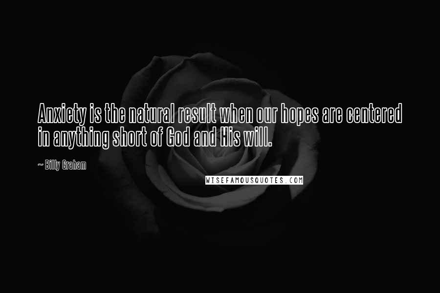 Billy Graham Quotes: Anxiety is the natural result when our hopes are centered in anything short of God and His will.