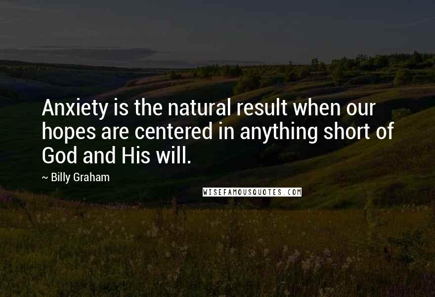 Billy Graham Quotes: Anxiety is the natural result when our hopes are centered in anything short of God and His will.