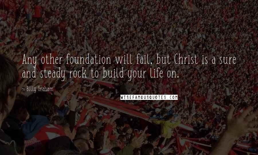 Billy Graham Quotes: Any other foundation will fail, but Christ is a sure and steady rock to build your life on.