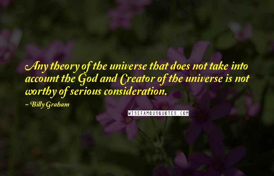 Billy Graham Quotes: Any theory of the universe that does not take into account the God and Creator of the universe is not worthy of serious consideration.