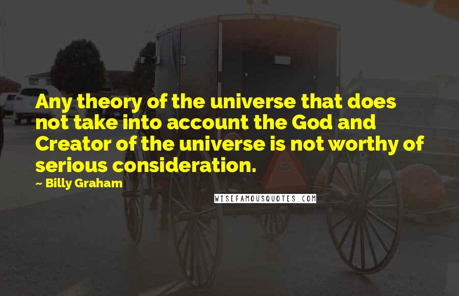 Billy Graham Quotes: Any theory of the universe that does not take into account the God and Creator of the universe is not worthy of serious consideration.