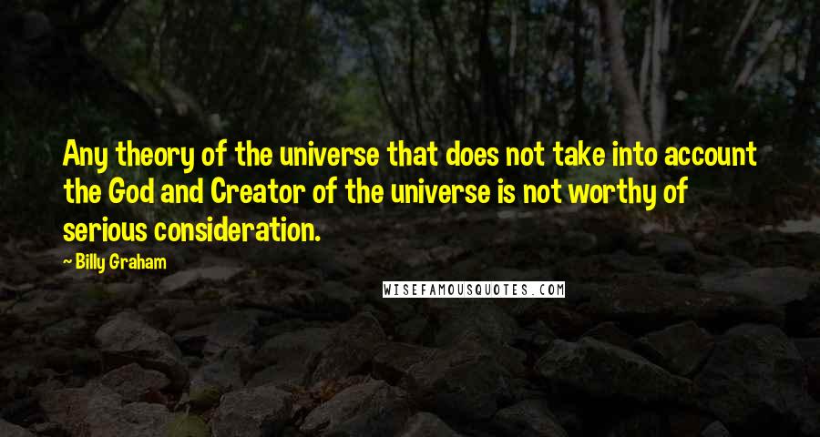 Billy Graham Quotes: Any theory of the universe that does not take into account the God and Creator of the universe is not worthy of serious consideration.