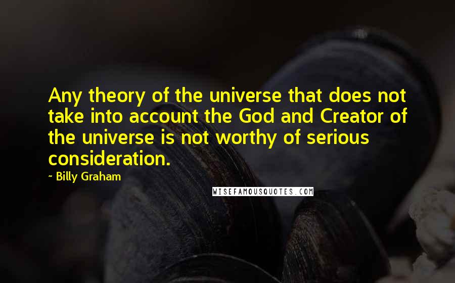 Billy Graham Quotes: Any theory of the universe that does not take into account the God and Creator of the universe is not worthy of serious consideration.