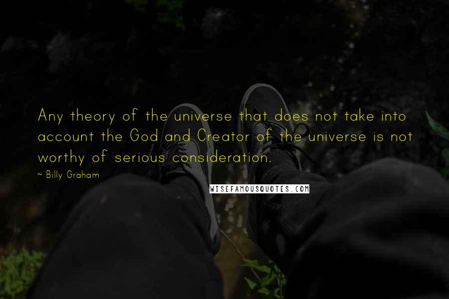 Billy Graham Quotes: Any theory of the universe that does not take into account the God and Creator of the universe is not worthy of serious consideration.