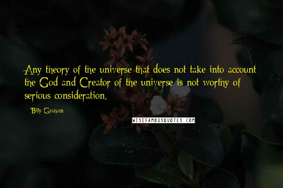 Billy Graham Quotes: Any theory of the universe that does not take into account the God and Creator of the universe is not worthy of serious consideration.