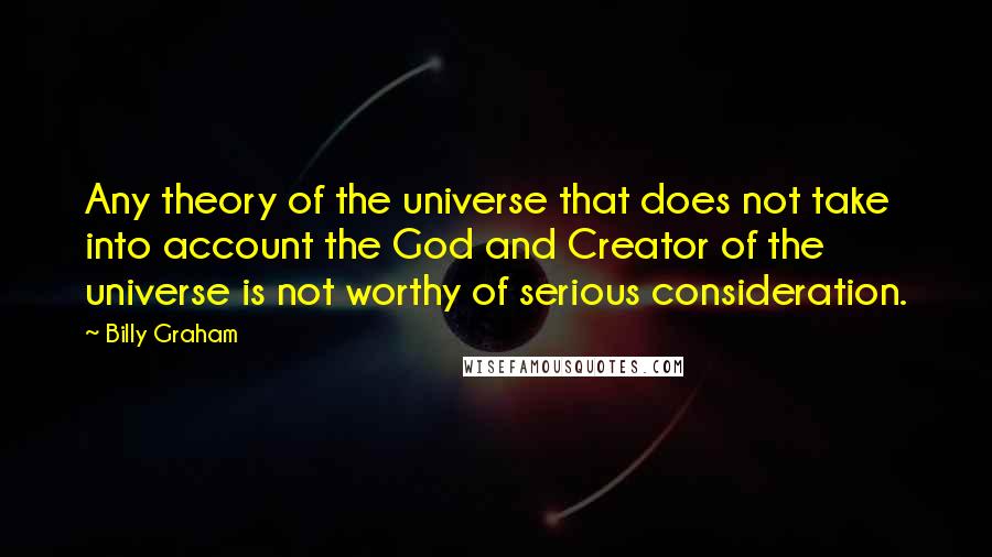 Billy Graham Quotes: Any theory of the universe that does not take into account the God and Creator of the universe is not worthy of serious consideration.