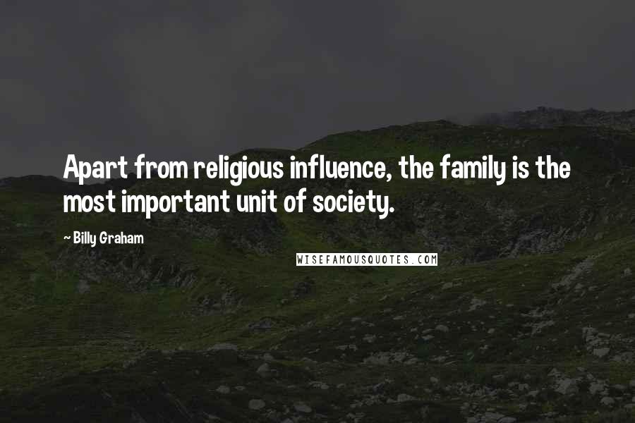 Billy Graham Quotes: Apart from religious influence, the family is the most important unit of society.