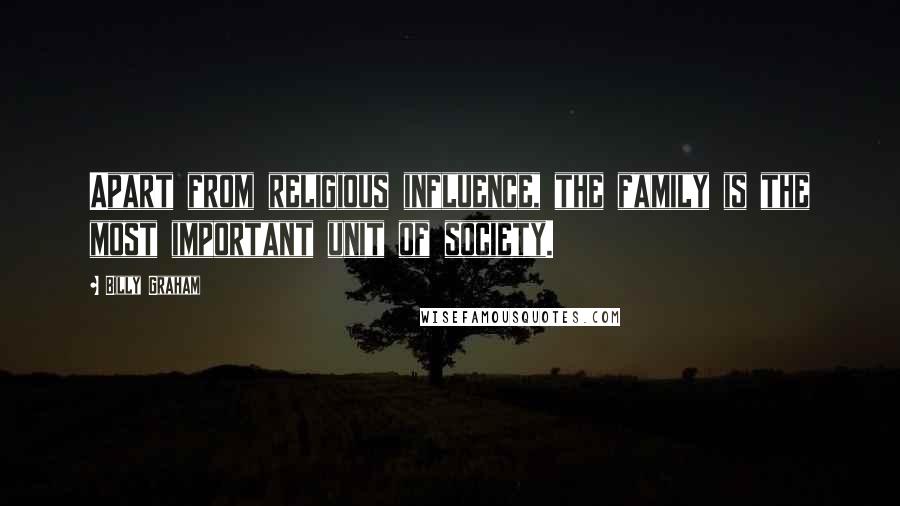 Billy Graham Quotes: Apart from religious influence, the family is the most important unit of society.