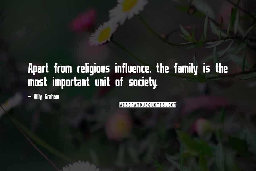 Billy Graham Quotes: Apart from religious influence, the family is the most important unit of society.