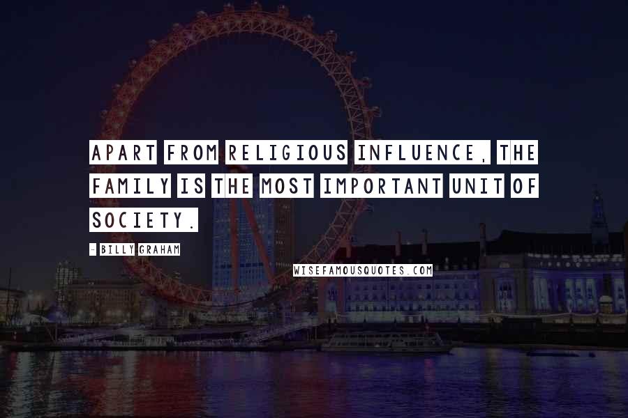 Billy Graham Quotes: Apart from religious influence, the family is the most important unit of society.