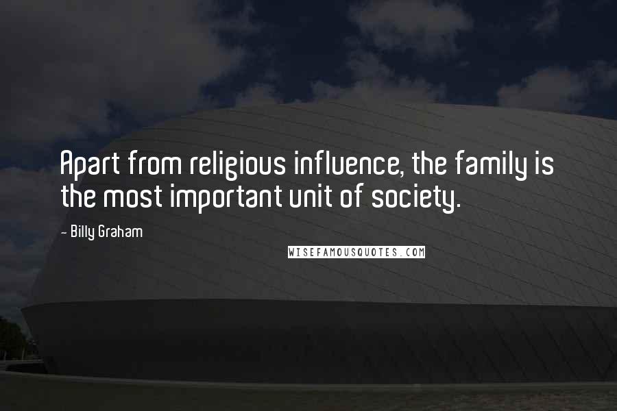 Billy Graham Quotes: Apart from religious influence, the family is the most important unit of society.