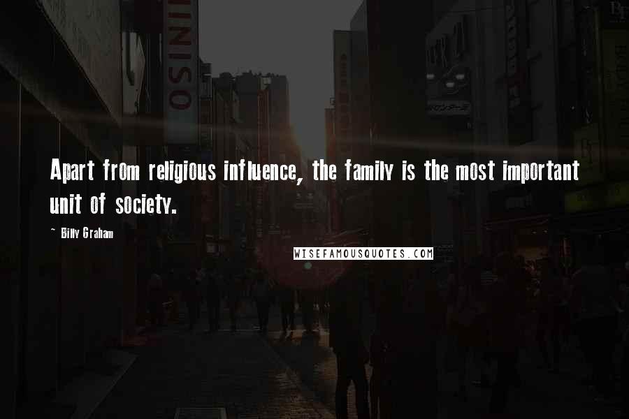 Billy Graham Quotes: Apart from religious influence, the family is the most important unit of society.