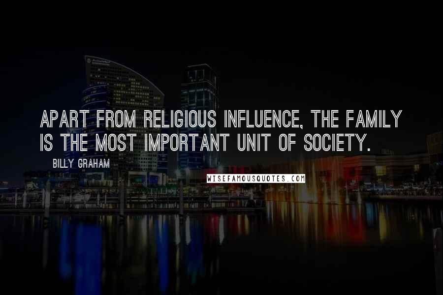 Billy Graham Quotes: Apart from religious influence, the family is the most important unit of society.