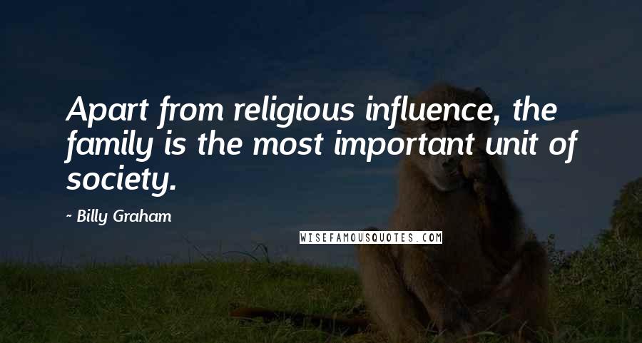 Billy Graham Quotes: Apart from religious influence, the family is the most important unit of society.