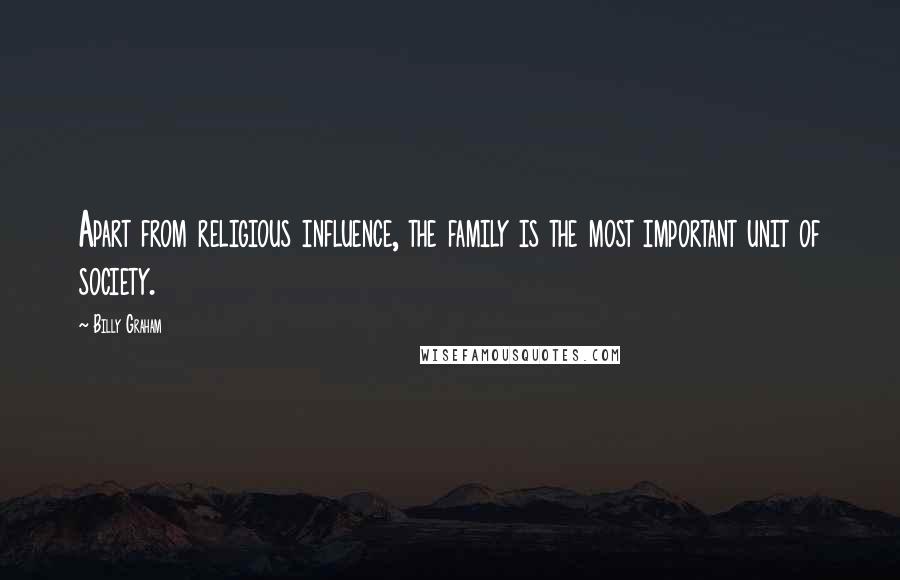 Billy Graham Quotes: Apart from religious influence, the family is the most important unit of society.