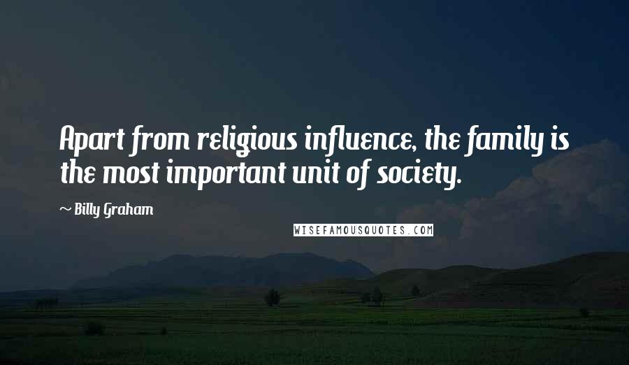 Billy Graham Quotes: Apart from religious influence, the family is the most important unit of society.