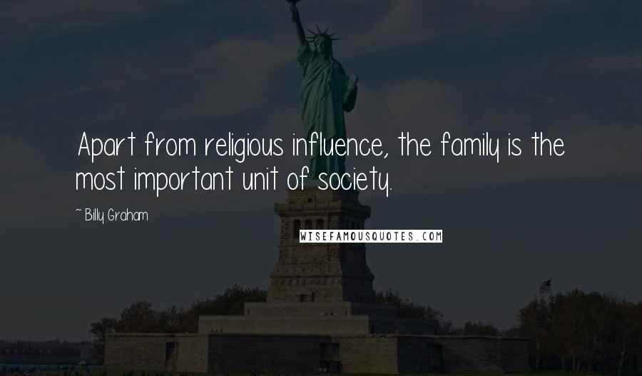 Billy Graham Quotes: Apart from religious influence, the family is the most important unit of society.