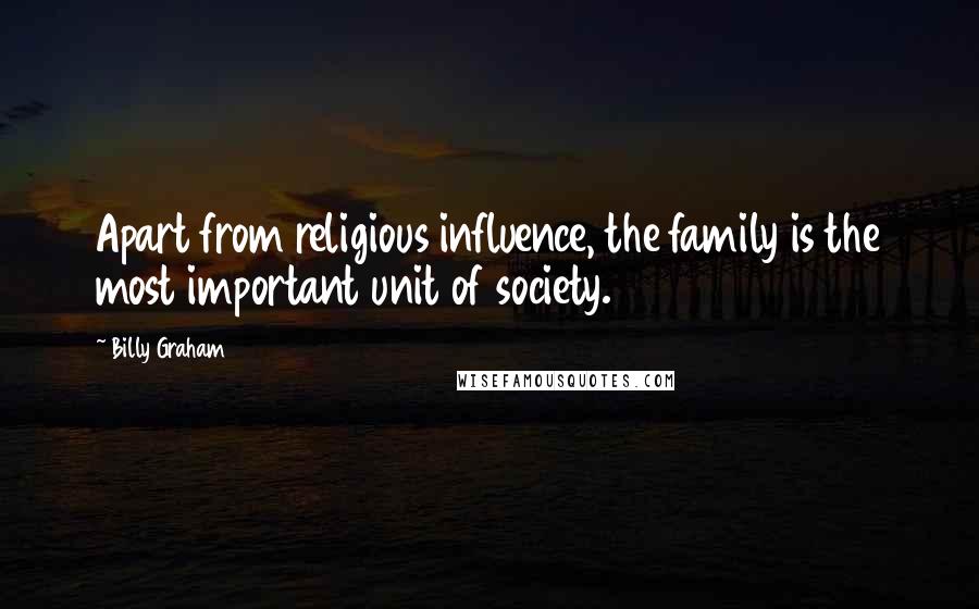 Billy Graham Quotes: Apart from religious influence, the family is the most important unit of society.