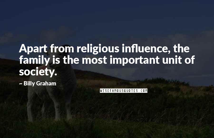 Billy Graham Quotes: Apart from religious influence, the family is the most important unit of society.