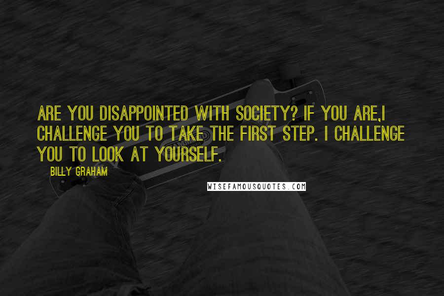 Billy Graham Quotes: Are you disappointed with society? If you are,I challenge you to take the first step. I challenge you to look at yourself.