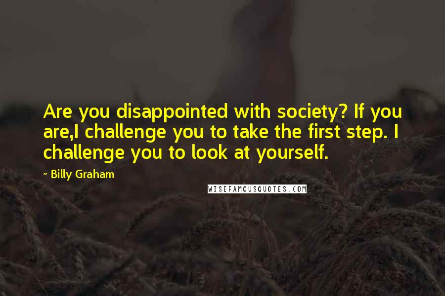 Billy Graham Quotes: Are you disappointed with society? If you are,I challenge you to take the first step. I challenge you to look at yourself.