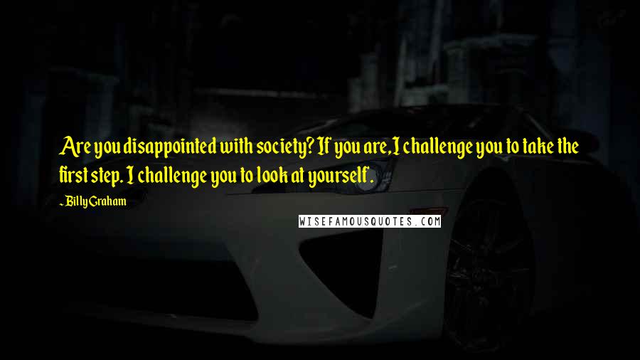 Billy Graham Quotes: Are you disappointed with society? If you are,I challenge you to take the first step. I challenge you to look at yourself.