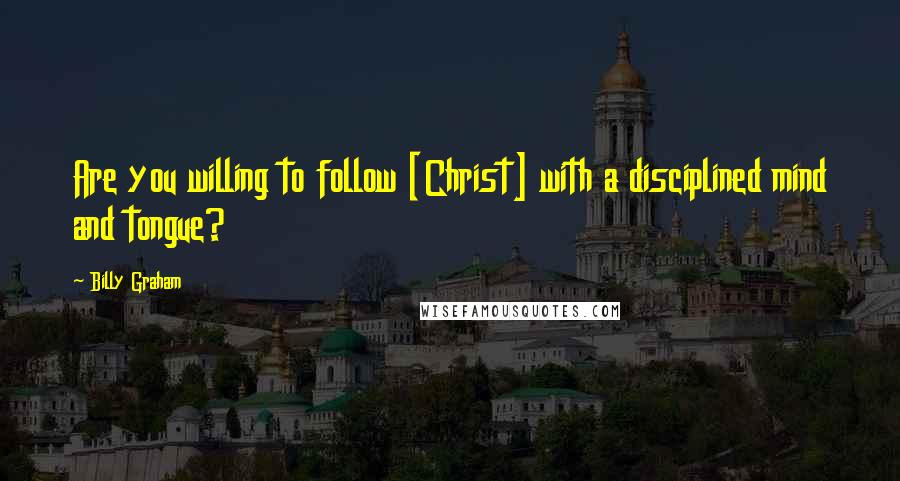 Billy Graham Quotes: Are you willing to follow [Christ] with a disciplined mind and tongue?