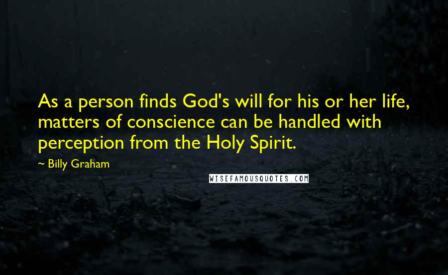 Billy Graham Quotes: As a person finds God's will for his or her life, matters of conscience can be handled with perception from the Holy Spirit.