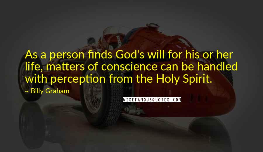 Billy Graham Quotes: As a person finds God's will for his or her life, matters of conscience can be handled with perception from the Holy Spirit.