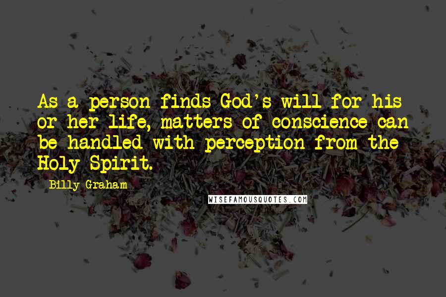 Billy Graham Quotes: As a person finds God's will for his or her life, matters of conscience can be handled with perception from the Holy Spirit.