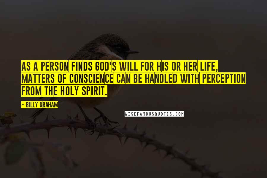 Billy Graham Quotes: As a person finds God's will for his or her life, matters of conscience can be handled with perception from the Holy Spirit.