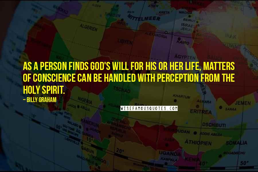 Billy Graham Quotes: As a person finds God's will for his or her life, matters of conscience can be handled with perception from the Holy Spirit.