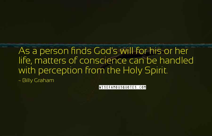 Billy Graham Quotes: As a person finds God's will for his or her life, matters of conscience can be handled with perception from the Holy Spirit.