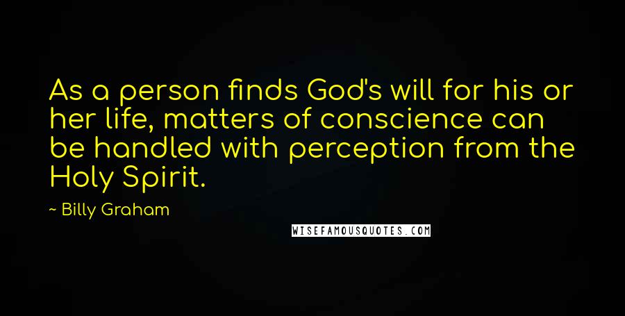 Billy Graham Quotes: As a person finds God's will for his or her life, matters of conscience can be handled with perception from the Holy Spirit.