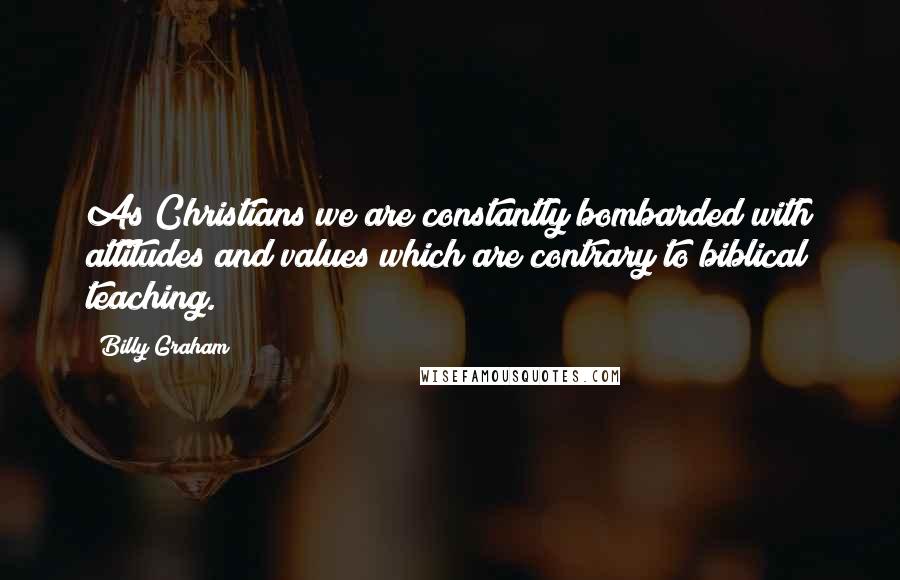 Billy Graham Quotes: As Christians we are constantly bombarded with attitudes and values which are contrary to biblical teaching.