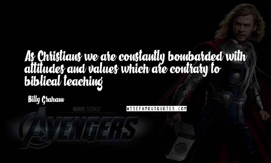 Billy Graham Quotes: As Christians we are constantly bombarded with attitudes and values which are contrary to biblical teaching.