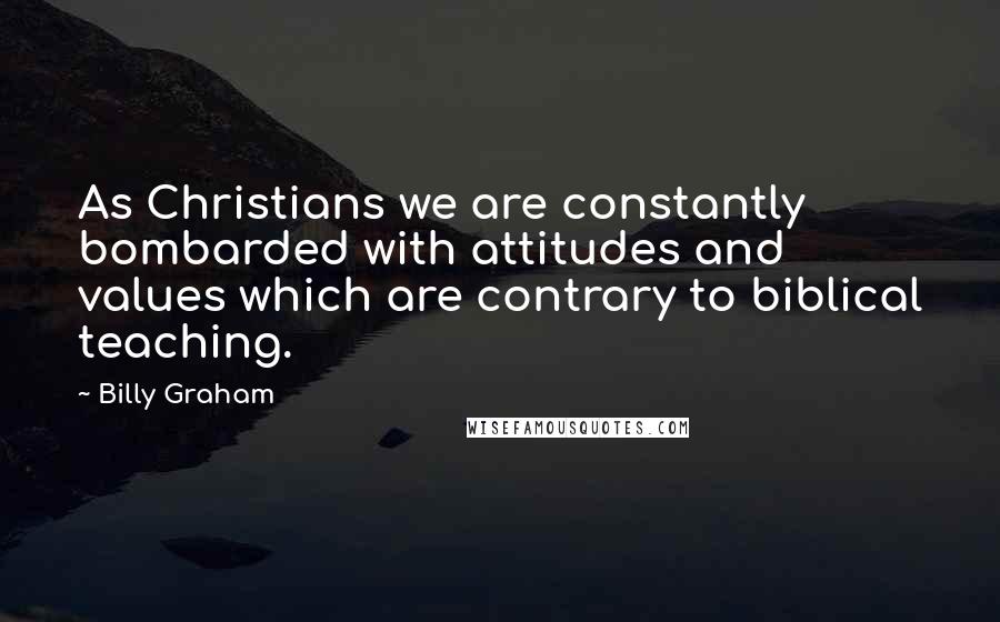 Billy Graham Quotes: As Christians we are constantly bombarded with attitudes and values which are contrary to biblical teaching.