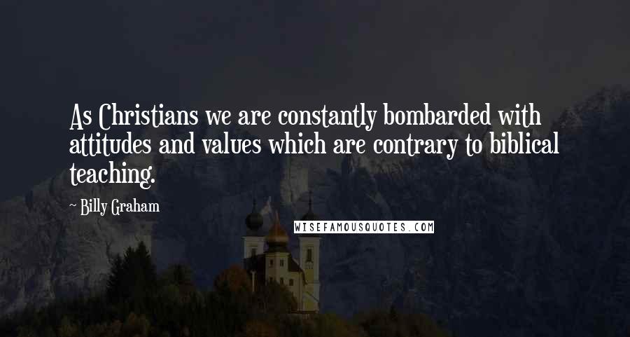 Billy Graham Quotes: As Christians we are constantly bombarded with attitudes and values which are contrary to biblical teaching.