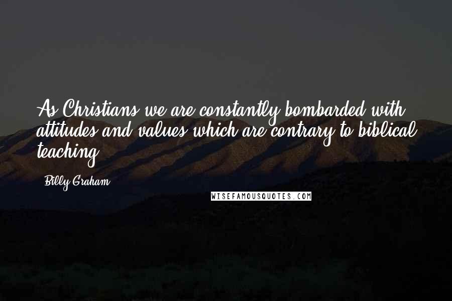 Billy Graham Quotes: As Christians we are constantly bombarded with attitudes and values which are contrary to biblical teaching.