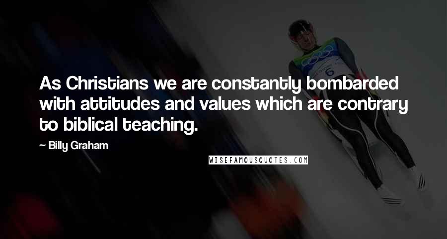 Billy Graham Quotes: As Christians we are constantly bombarded with attitudes and values which are contrary to biblical teaching.