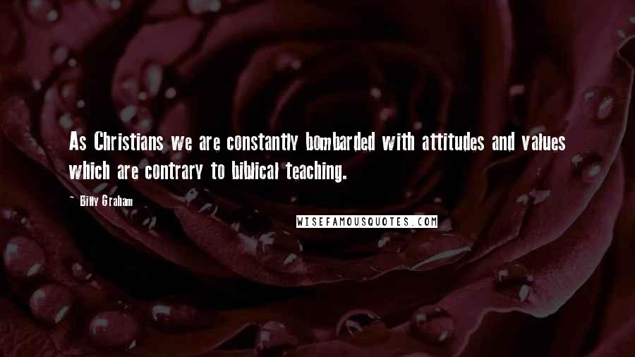 Billy Graham Quotes: As Christians we are constantly bombarded with attitudes and values which are contrary to biblical teaching.