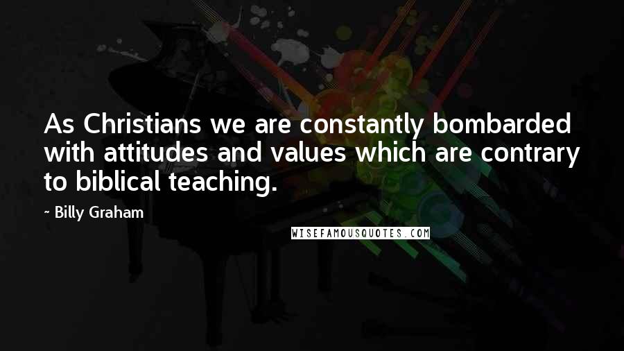 Billy Graham Quotes: As Christians we are constantly bombarded with attitudes and values which are contrary to biblical teaching.