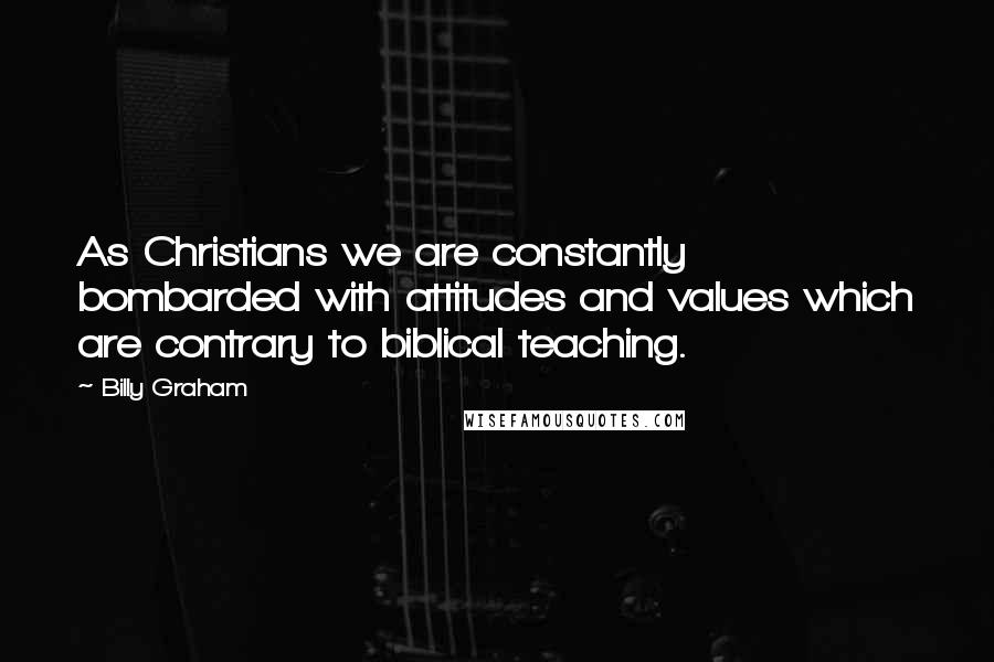 Billy Graham Quotes: As Christians we are constantly bombarded with attitudes and values which are contrary to biblical teaching.