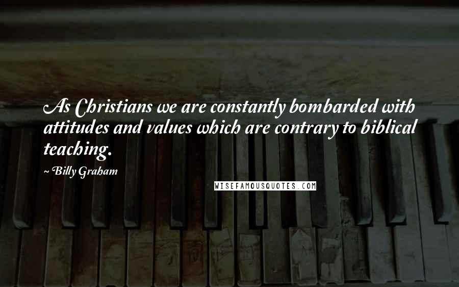 Billy Graham Quotes: As Christians we are constantly bombarded with attitudes and values which are contrary to biblical teaching.