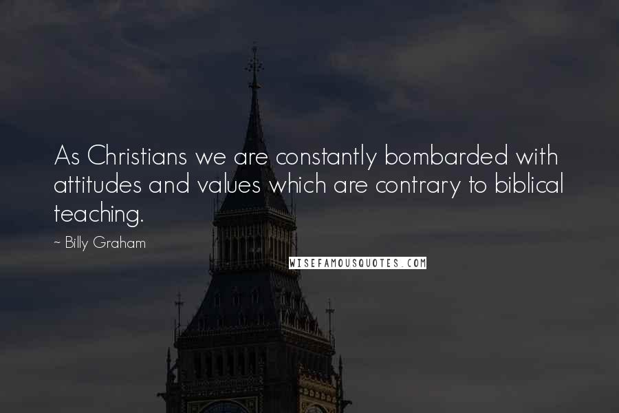 Billy Graham Quotes: As Christians we are constantly bombarded with attitudes and values which are contrary to biblical teaching.