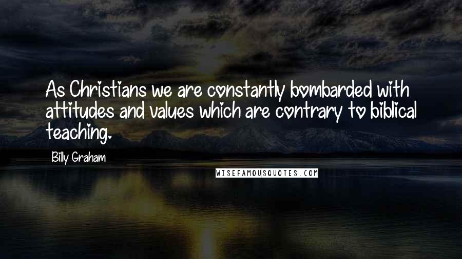 Billy Graham Quotes: As Christians we are constantly bombarded with attitudes and values which are contrary to biblical teaching.