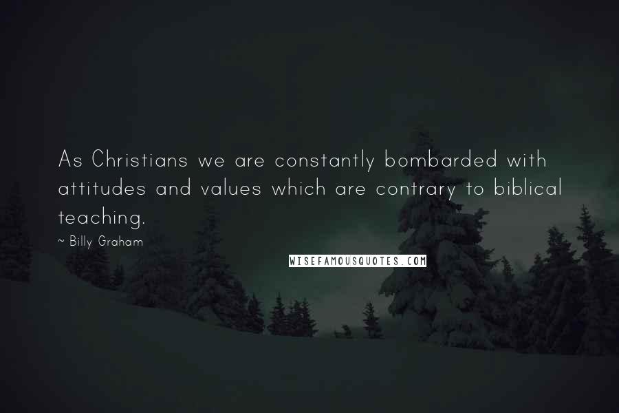 Billy Graham Quotes: As Christians we are constantly bombarded with attitudes and values which are contrary to biblical teaching.